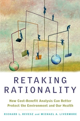 Retaking Rationality: How Cost-Benefit Analysis Can Better Protect the Environment and Our Health by Revesz, Richard L.