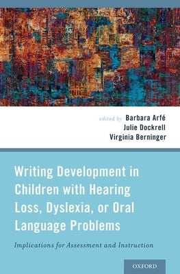 Writing Development in Children with Hearing Loss, Dyslexia, or Oral Language Problems: Implications for Assessment and Instruction by Arfe, Barbara