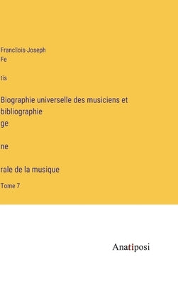 Biographie universelle des musiciens et bibliographie génèrale de la musique: Tome 7 by Fétis, François-Joseph