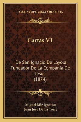 Cartas V1: De San Ignacio De Loyola Fundador De La Compania De Jesus (1874) by Ignatius, Miguel Mir