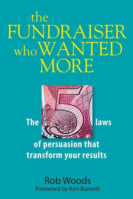 The Fundraiser Who Wanted More: The 5 Laws Of Persuasion That Transform Your Results by Woods, Rob