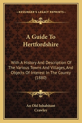 A Guide To Hertfordshire: With A History And Description Of The Various Towns And Villages, And Objects Of Interest In The County (1880) by An Old Inhabitant