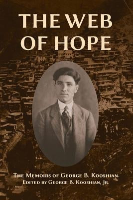 The Web of Hope: The memoirs of George Kooshian, his birth and education in Turkey, his passage into exile and genocide, his rebirth in by Kooshian, George Barouyr