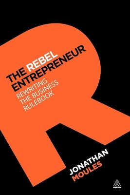 The Rebel Entrepreneur: Rewriting the Business Rulebook by Moules, Jonathan