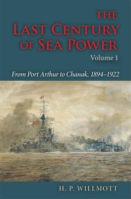 The Last Century of Sea Power, Volume 1: From Port Arthur to Chanak, 1894-1922 by Willmott, H. P.