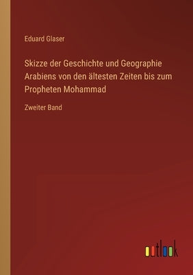 Skizze der Geschichte und Geographie Arabiens von den ältesten Zeiten bis zum Propheten Mohammad: Zweiter Band by Glaser, Eduard
