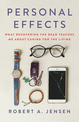 Personal Effects: What Recovering the Dead Teaches Me about Caring for the Living by Jensen, Robert a.