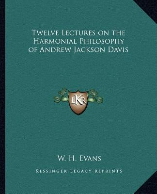 Twelve Lectures on the Harmonial Philosophy of Andrew Jackson Davis by Evans, W. H.