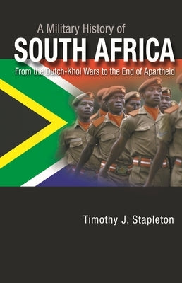 A Military History of South Africa: From the Dutch-Khoi Wars to the End of Apartheid by Stapleton, Timothy