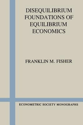 Disequilibrium Foundations of Equilibrium Economics by Fisher, Franklin M.