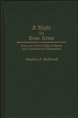 A Right to Bear Arms: State and Federal Bills of Rights and Constitutional Guarantees by Halbrook, Stephen P.