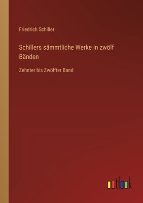 Schillers sämmtliche Werke in zwölf Bänden: Zehnter bis Zwölfter Band by Schiller, Friedrich