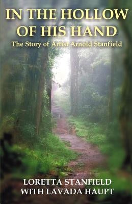 In the Hollow of His Hand: The Story of Artist Arnold Stanfield by Stanfield, Loretta A.