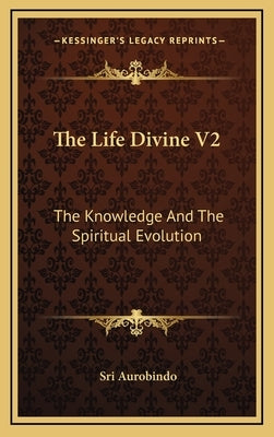 The Life Divine V2: The Knowledge and the Spiritual Evolution by Aurobindo, Sri
