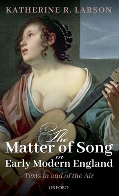 The Matter of Song in Early Modern England: Texts in and of the Air by Larson, Katherine R.