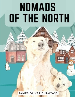 Nomads of the North: A Story of Romance and Adventure under the Open Stars by James Oliver Curwood