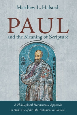 Paul and the Meaning of Scripture: A Philosophical-Hermeneutic Approach to Paul's Use of the Old Testament in Romans by Halsted, Matthew L.
