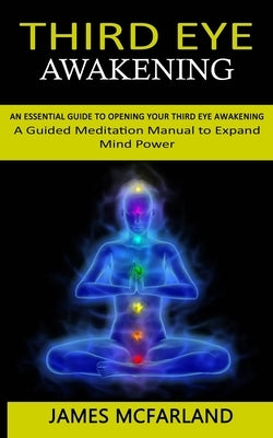 Third Eye Awakening: An Essential Guide to Opening Your Third Eye Awakening(A Guided Meditation Manual to Expand Mind Power) by McFarland, James