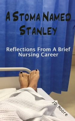 A Stoma Named Stanley: Reflections From A Brief Nursing Career by Moore, Jd