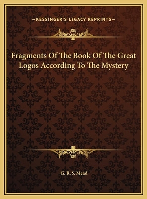 Fragments of the Book of the Great Logos According to the Myfragments of the Book of the Great Logos According to the Mystery Stery by Mead, G. R. S.