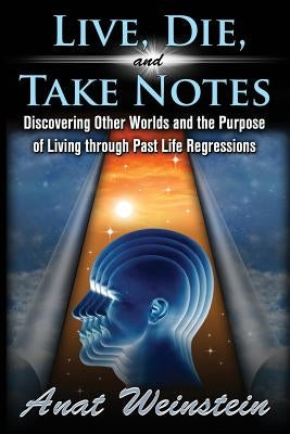 Live, Die, and Take Notes: Discovering Other Worlds and the Purpose of Living through Past Life Regressions by Weinstein, Anat