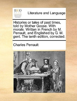 Histories or Tales of Past Times, Told by Mother Goose. with Morals. Written in French by M. Perrault, and Englished by G. M. Gent. the Tenth Edition, by Perrault, Charles