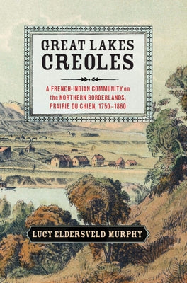 Great Lakes Creoles: A French-Indian Community on the Northern Borderlands, Prairie Du Chien, 1750-1860 by Murphy, Lucy Eldersveld