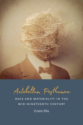 Antebellum Posthuman: Race and Materiality in the Mid-Nineteenth Century by Ellis, Cristin