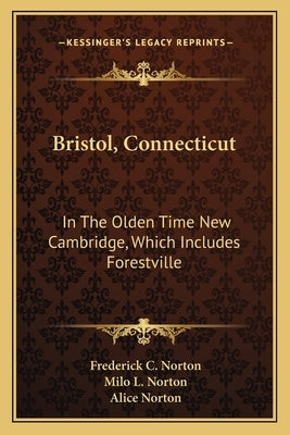 Bristol, Connecticut: In the Olden Time New Cambridge, Which Includes Forestville by Norton, Frederick C.