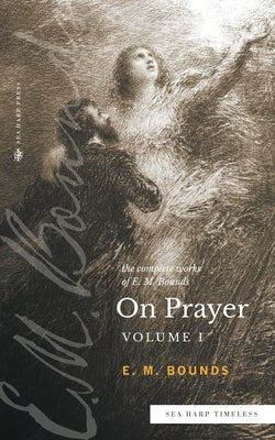 The Complete Works of E.M. Bounds On Prayer: Vol 1 (Sea Harp Timeless series) by Bounds, Edward M.