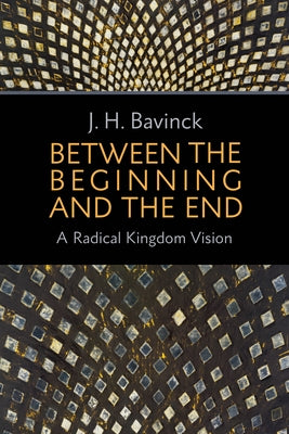 Between the Beginning and the End: A Radical Kingdom Vision by Bavinck, J. H.