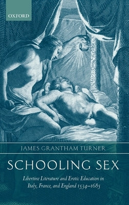 Schooling Sex: Libertine Literature and Erotic Education in Italy, France, and England 1534-1685 by Turner, James Grantham