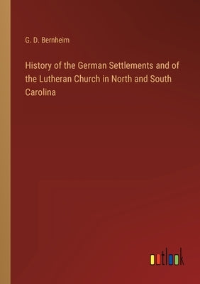 History of the German Settlements and of the Lutheran Church in North and South Carolina by Bernheim, G. D.
