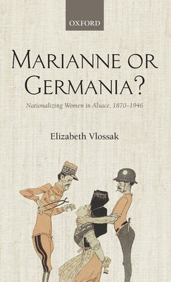 Marianne or Germania?: Nationalizing Women in Alsace, 1870-1946 by Vlossak, Elizabeth