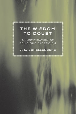 The Wisdom to Doubt: A Justification of Religious Skepticism by Schellenberg, J. L.