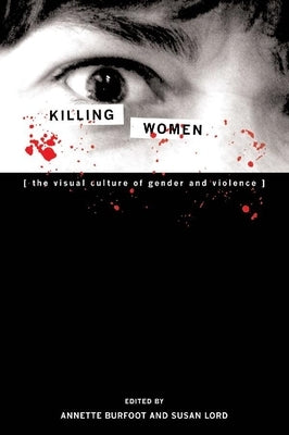 Killing Women: The Visual Culture of Gender and Violence by Burfoot, Annette