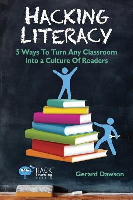 Hacking Literacy: 5 Ways To Turn Any Classroom Into a Culture of Readers by Dawson, Gerard