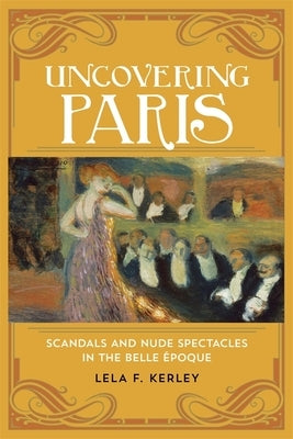 Uncovering Paris: Scandals and Nude Spectacles in the Belle Époque by Kerley, Lela F.