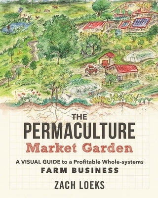 The Permaculture Market Garden: A Visual Guide to a Profitable Whole-Systems Farm Business by Loeks, Zach