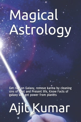 Magical Astrology: Get ride on Galaxy, remove karma by cleaning sins of Past and Present life, Know Facts of galaxy and get power from pl by Kumar, Ajit