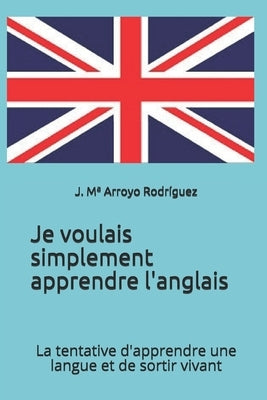 Je voulais simplement apprendre l'anglais: La tentative d'apprendre une langue et de sortir vivant by Arroyo Rodríguez, J. Ma