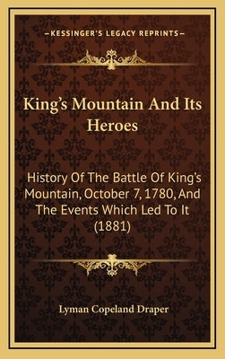 King's Mountain And Its Heroes: History Of The Battle Of King's Mountain, October 7, 1780, And The Events Which Led To It (1881) by Draper, Lyman Copeland