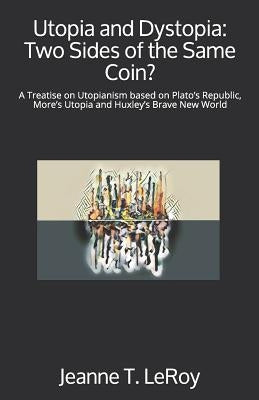 Utopia and Dystopia: Two Sides of the Same Coin?: A Treatise on Utopianism based on Plato's Republic, More's Utopia and Huxley's Brave New by Leroy, Jeanne T.