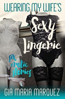 Wearing My Wife's Sexy Lingerie: Six Erotic Stories by Marquez, Gia Maria