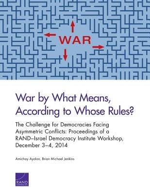 War by What Means, According to Whose Rules?: The Challenge for Democracies Facing Asymmetric Conflicts: Proceedings of a RAND-Israel Democracy Instit by Ayalon, Amichai