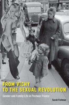 From Vichy to the Sexual Revolution: Gender and Family Life in Postwar France by Fishman, Sarah
