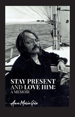 Stay Present and Love Him: A Memoir by Gila, Ann Maria