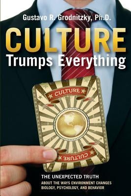 Culture Trumps Everything: The Unexpected Truth About The Ways Environment Changes Biology, Psychology, And Behavior by Grodnitzky, Gustavo R.