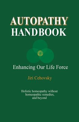 Autopathy Handbook: Enhancing Our Life Force - Holistic homeopathy without homeopathic remedies, and beyond by Cehovsky, Jiri