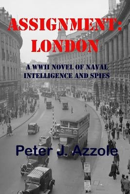 Assignment: London: A WWII Novel of Naval Intelligence and Spies by Azzole, Peter J.
